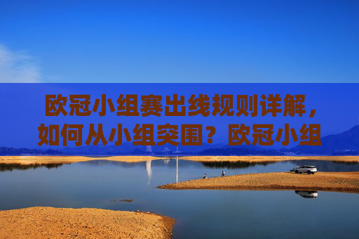 欧冠小组赛出线规则详解,如何从小组突围?欧冠小组赛出线规则详解,如何从小组突围? 欧冠小组赛出线规则详解,如何从小组突围?欧冠小组赛出线规则详解,如何从小组突围?
