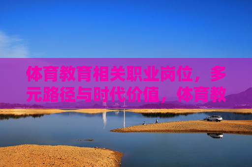 体育教育相关职业岗位,多元路径与时代价值,体育教育职业岗位,多元路径与时代价值 体育教育相关职业岗位,多元路径与时代价值,体育教育职业岗位,多元路径与时代价值