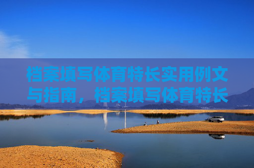 档案填写体育特长实用例文与指南，档案填写体育特长，实用例文与指南