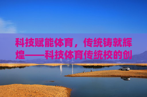 科技赋能体育,传统铸就辉煌——科技体育传统校的创新发展之路,科技赋能体育,传统铸就辉煌 科技赋能体育,传统铸就辉煌——科技体育传统校的创新发展之路,科技赋能体育,传统铸就辉煌