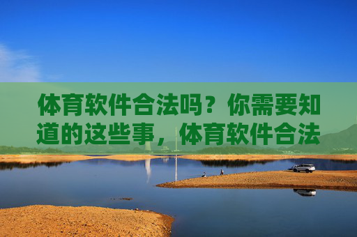 体育软件合法吗?你需要知道的这些事,体育软件合法吗?你需要知道的关键事 体育软件合法吗?你需要知道的这些事,体育软件合法吗?你需要知道的关键事