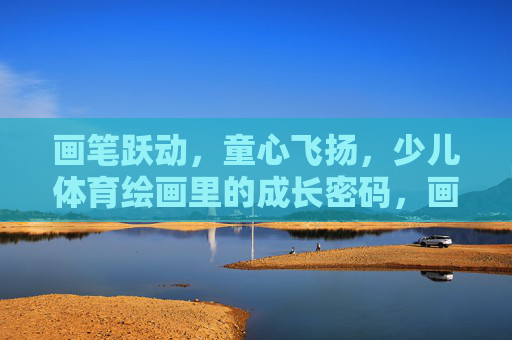 画笔跃动，童心飞扬，少儿体育绘画里的成长密码，画笔跃动童心飞扬，体育绘画成长密码