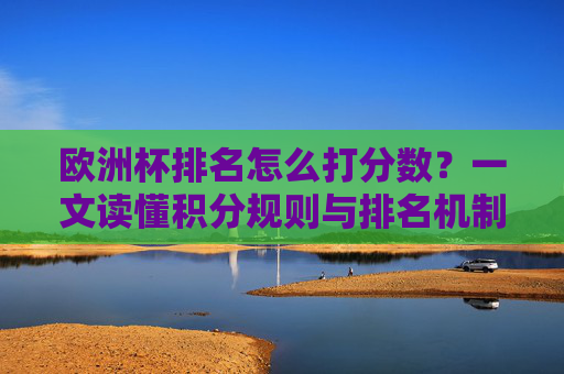 欧洲杯排名怎么打分数?一文读懂积分规则与排名机制,欧洲杯排名怎么打分数?积分规则与排名机制 欧洲杯排名怎么打分数?一文读懂积分规则与排名机制,欧洲杯排名怎么打分数?积分规则与排名机制