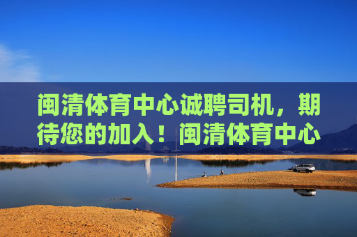 闽清体育中心诚聘司机，期待您的加入！闽清体育中心诚聘司机