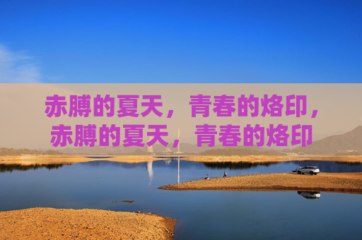 赤膊的夏天，青春的烙印，赤膊的夏天，青春的烙印