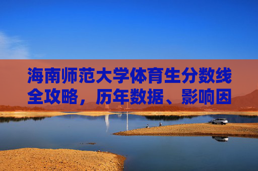 海南师范大学体育生分数线全攻略,历年数据、影响因素与备考策略,海南师范大学体育生分数线全攻略,历年数据、影响因素与备考策略 海南师范大学体育生分数线全攻略,历年数据、影响因素与备考策略,海南师范大学体育生分数线全攻略,历年数据、影响因素与备考策略