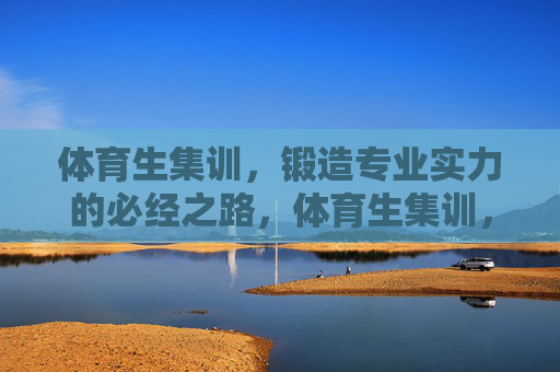 体育生集训,锻造专业实力的必经之路,体育生集训,锻造专业实力的必经之路 体育生集训,锻造专业实力的必经之路,体育生集训,锻造专业实力的必经之路