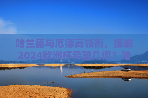 哈兰德与厄德高领衔,挪威2024欧洲杯希望几何?哈兰德与厄德高领衔,挪威2024欧洲杯希望几何? 哈兰德与厄德高领衔,挪威2024欧洲杯希望几何?哈兰德与厄德高领衔,挪威2024欧洲杯希望几何?