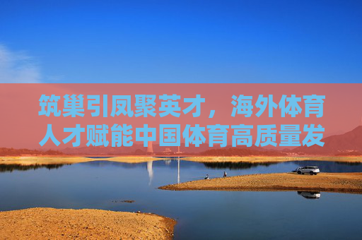 筑巢引凤聚英才,海外体育人才赋能中国体育高质量发展,筑巢引凤聚英才 海外体育人才赋能中国体育高质量发展 筑巢引凤聚英才,海外体育人才赋能中国体育高质量发展,筑巢引凤聚英才 海外体育人才赋能中国体育高质量发展
