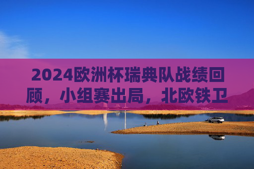 2024欧洲杯瑞典队战绩回顾，小组赛出局，北欧铁卫的挣扎与坚守，2024欧洲杯，北欧铁卫的挣扎与坚守——瑞典小组赛出局