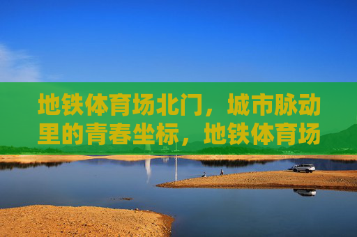 地铁体育场北门，城市脉动里的青春坐标，地铁体育场北门，城市脉动的青春坐标