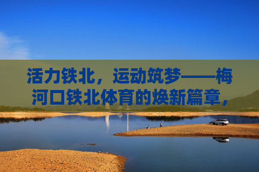 活力铁北,运动筑梦——梅河口铁北体育的焕新篇章,梅河口铁北体育,活力筑梦,焕新篇章 活力铁北,运动筑梦——梅河口铁北体育的焕新篇章,梅河口铁北体育,活力筑梦,焕新篇章