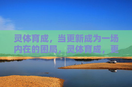 灵体育成,当更新成为一场内在的困局,灵体育成,更新的内在困局 灵体育成,当更新成为一场内在的困局,灵体育成,更新的内在困局