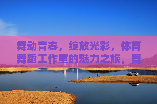 舞动青春,绽放光彩,体育舞蹈工作室的魅力之旅,舞动青春绽放光彩,体育舞蹈工作室魅力之旅 舞动青春,绽放光彩,体育舞蹈工作室的魅力之旅,舞动青春绽放光彩,体育舞蹈工作室魅力之旅