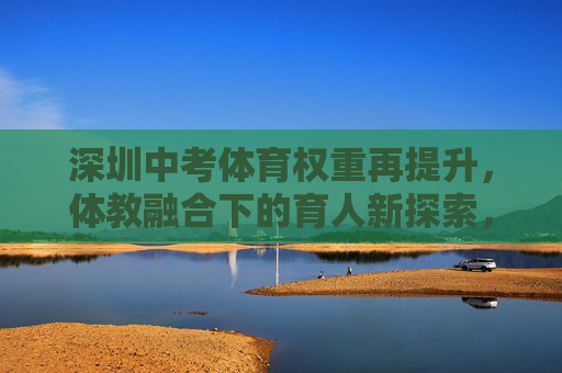 深圳中考体育权重再提升,体教融合下的育人新探索,深圳中考体育权重再提升,体教融合育人新探索 深圳中考体育权重再提升,体教融合下的育人新探索,深圳中考体育权重再提升,体教融合育人新探索