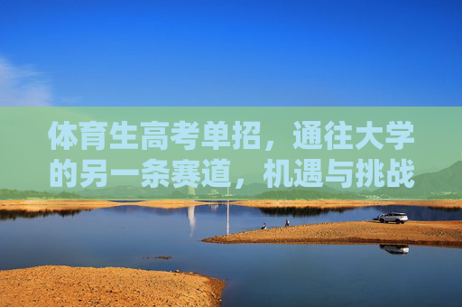 体育生高考单招，通往大学的另一条赛道，机遇与挑战并存，体育生单招，通往大学的另一赛道，机遇与挑战并存