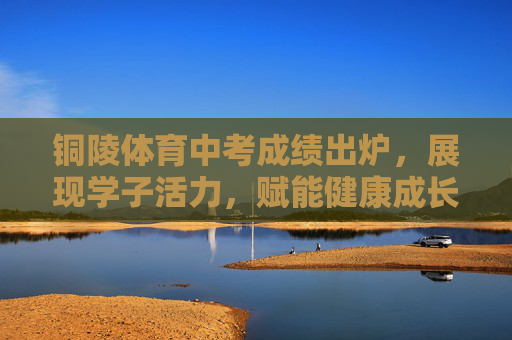铜陵体育中考成绩出炉,展现学子活力,赋能健康成长,铜陵体育中考成绩出炉,学子活力赋能健康成长 铜陵体育中考成绩出炉,展现学子活力,赋能健康成长,铜陵体育中考成绩出炉,学子活力赋能健康成长