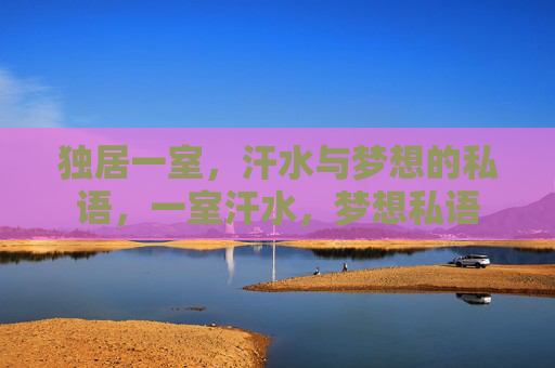 独居一室,汗水与梦想的私语,一室汗水,梦想私语 独居一室,汗水与梦想的私语,一室汗水,梦想私语