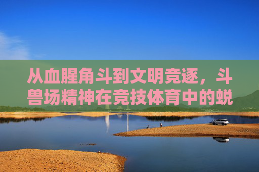 从血腥角斗到文明竞逐,斗兽场精神在竞技体育中的蜕变,斗兽场精神在竞技体育中的蜕变,从血腥角斗到文明竞逐 从血腥角斗到文明竞逐,斗兽场精神在竞技体育中的蜕变,斗兽场精神在竞技体育中的蜕变,从血腥角斗到文明竞逐