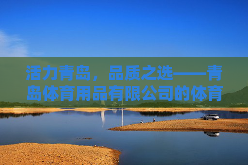 活力青岛,品质之选——青岛体育用品有限公司的体育梦想与担当,青岛体育用品,活力青岛铸品质,体育梦想显担当 活力青岛,品质之选——青岛体育用品有限公司的体育梦想与担当,青岛体育用品,活力青岛铸品质,体育梦想显担当