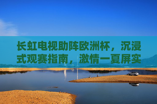 长虹电视助阵欧洲杯,沉浸式观赛指南,激情一夏屏实力! 长虹电视助阵欧洲杯,沉浸式观赛指南,激情一夏屏实力!