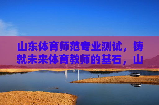 山东体育师范专业测试,铸就未来体育教师的基石,山东体育师范专业测试,铸就未来体育教师的基石 山东体育师范专业测试,铸就未来体育教师的基石,山东体育师范专业测试,铸就未来体育教师的基石