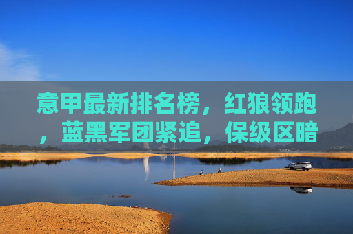意甲最新排名榜,红狼领跑,蓝黑军团紧追,保级区暗流涌动,意甲最新排名,红狼领跑蓝黑紧追,保级区暗流涌动 意甲最新排名榜,红狼领跑,蓝黑军团紧追,保级区暗流涌动,意甲最新排名,红狼领跑蓝黑紧追,保级区暗流涌动