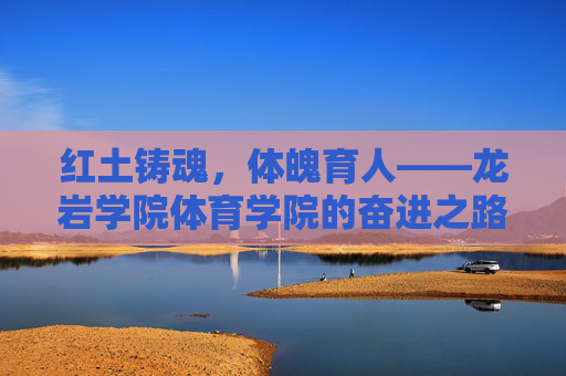 红土铸魂,体魄育人——龙岩学院体育学院的奋进之路,红土铸魂育体魄,奋进之路谱新篇 红土铸魂,体魄育人——龙岩学院体育学院的奋进之路,红土铸魂育体魄,奋进之路谱新篇