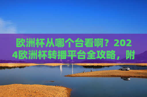 欧洲杯从哪个台看啊?2024欧洲杯转播平台全攻略,附观赛指南,2024欧洲杯转播平台全攻略,附观赛指南 欧洲杯从哪个台看啊?2024欧洲杯转播平台全攻略,附观赛指南,2024欧洲杯转播平台全攻略,附观赛指南
