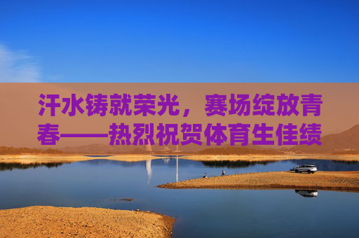 汗水铸就荣光,赛场绽放青春——热烈祝贺体育生佳绩频传!汗水铸就荣光,赛场绽放青春——体育生佳绩频传 汗水铸就荣光,赛场绽放青春——热烈祝贺体育生佳绩频传!汗水铸就荣光,赛场绽放青春——体育生佳绩频传
