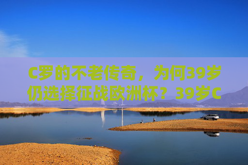 C罗的不老传奇，为何39岁仍选择征战欧洲杯？39岁C罗，不老传奇再战欧洲杯的答案？