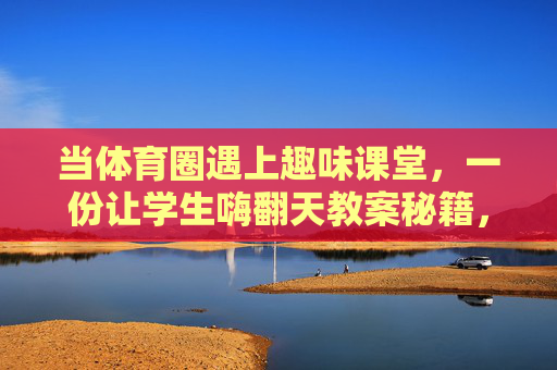当体育圈遇上趣味课堂，一份让学生嗨翻天教案秘籍，体育圈遇上趣味课堂，嗨翻学生的教案秘籍