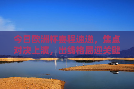 今日欧洲杯赛程速递,焦点对决上演,出线格局迎关键战,今日欧洲杯,焦点对决上演,出线格局迎关键战 今日欧洲杯赛程速递,焦点对决上演,出线格局迎关键战,今日欧洲杯,焦点对决上演,出线格局迎关键战