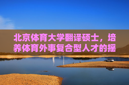 北京体育大学翻译硕士，培养体育外事复合型人才的摇篮