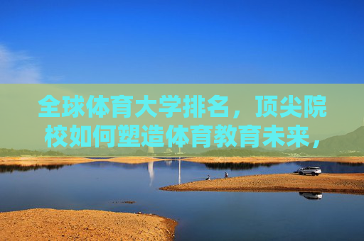 全球体育大学排名,顶尖院校如何塑造体育教育未来,全球体育大学排名,顶尖院校塑造体育教育未来 全球体育大学排名,顶尖院校如何塑造体育教育未来,全球体育大学排名,顶尖院校塑造体育教育未来