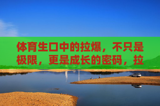 体育生口中的拉爆，不只是极限，更是成长的密码，拉爆，体育生极限之外的成长密码