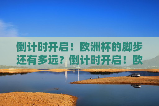 倒计时开启！欧洲杯的脚步还有多远？倒计时开启！欧洲杯的脚步还有多远？