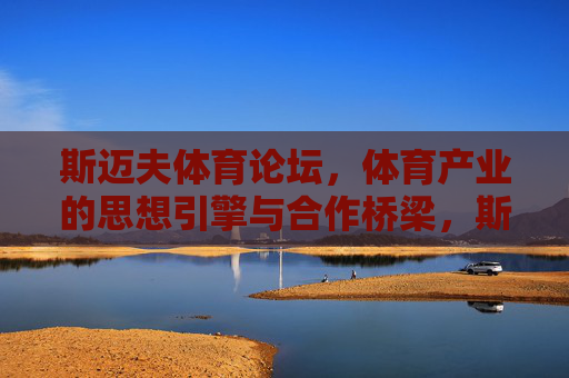 斯迈夫体育论坛,体育产业的思想引擎与合作桥梁,斯迈夫体育论坛,体育产业的思想引擎与合作桥梁 斯迈夫体育论坛,体育产业的思想引擎与合作桥梁,斯迈夫体育论坛,体育产业的思想引擎与合作桥梁