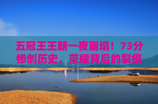 五冠王王朝一夜崩塌!73分惨创历史,荣耀背后的裂痕与警钟,五冠王王朝一夜崩塌!73分创历史惨败,荣耀裂痕敲响警钟 五冠王王朝一夜崩塌!73分惨创历史,荣耀背后的裂痕与警钟,五冠王王朝一夜崩塌!73分创历史惨败,荣耀裂痕敲响警钟