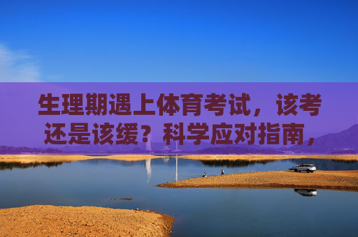 生理期遇上体育考试,该考还是该缓?科学应对指南,生理期遇上体育考试,考还是缓?科学应对指南 生理期遇上体育考试,该考还是该缓?科学应对指南,生理期遇上体育考试,考还是缓?科学应对指南