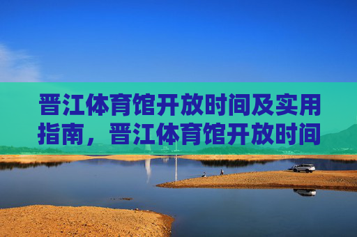 晋江体育馆开放时间及实用指南，晋江体育馆开放时间及实用指南