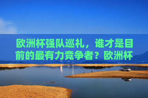 欧洲杯强队巡礼，谁才是目前的最有力竞争者？欧洲杯强队巡礼，谁是最有力竞争者？