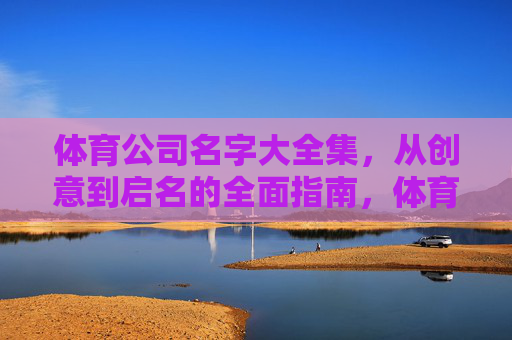 体育公司名字大全集,从创意到启名的全面指南,体育公司起名全指南,创意构思与名字大全集 体育公司名字大全集,从创意到启名的全面指南,体育公司起名全指南,创意构思与名字大全集