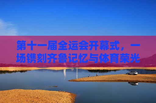 第十一届全运会开幕式,一场镌刻齐鲁记忆与体育荣光的盛典,第十一届全运会开幕式,镌刻齐鲁记忆与体育荣光的盛典 第十一届全运会开幕式,一场镌刻齐鲁记忆与体育荣光的盛典,第十一届全运会开幕式,镌刻齐鲁记忆与体育荣光的盛典