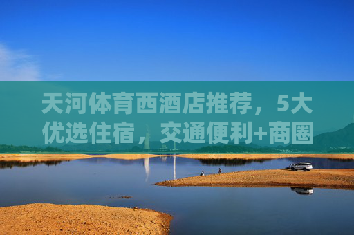 天河体育西酒店推荐,5大优选住宿,交通便利+商圈环绕,出行购物超方便!天河体育西5大优选酒店推荐,交通便利商圈环绕,出行购物超方便 天河体育西酒店推荐,5大优选住宿,交通便利+商圈环绕,出行购物超方便!天河体育西5大优选酒店推荐,交通便利商圈环绕,出行购物超方便