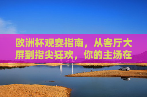 欧洲杯观赛指南,从客厅大屏到指尖狂欢,你的主场在哪?欧洲杯观赛,大屏到指尖,你的主场在哪? 欧洲杯观赛指南,从客厅大屏到指尖狂欢,你的主场在哪?欧洲杯观赛,大屏到指尖,你的主场在哪?