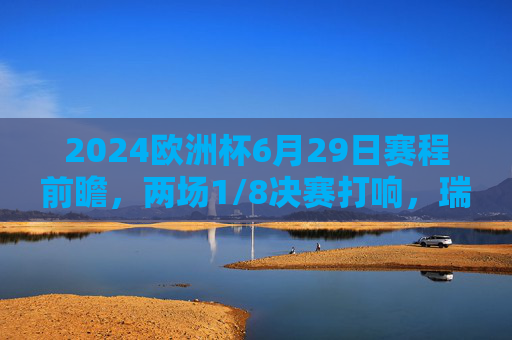 2024欧洲杯6月29日赛程前瞻，两场1/8决赛打响，瑞士战意大利、德国迎丹麦，2024欧洲杯6月29日前瞻，两场1/8决赛，瑞士战意大利、德国迎丹麦