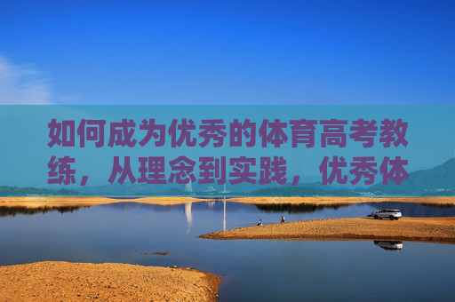 如何成为优秀的体育高考教练,从理念到实践,优秀体育高考教练,从理念到实践 如何成为优秀的体育高考教练,从理念到实践,优秀体育高考教练,从理念到实践
