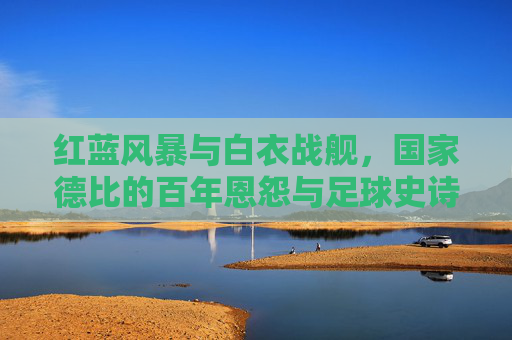 红蓝风暴与白衣战舰,国家德比的百年恩怨与足球史诗,红蓝风暴与白衣战舰,国家德比百年恩怨足球史诗 红蓝风暴与白衣战舰,国家德比的百年恩怨与足球史诗,红蓝风暴与白衣战舰,国家德比百年恩怨足球史诗