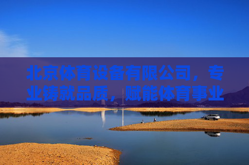 北京体育设备有限公司，专业铸就品质，赋能体育事业发展，北京体育设备有限公司，专业铸就品质，赋能体育事业发展